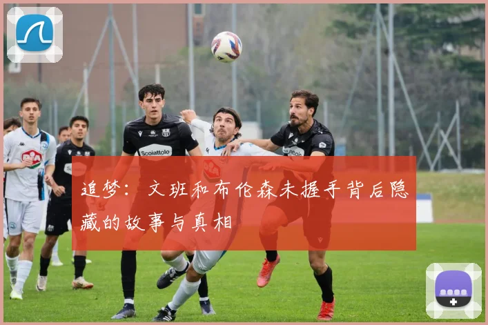 追梦:文班和布伦森未握手背后隐藏的故事与真相